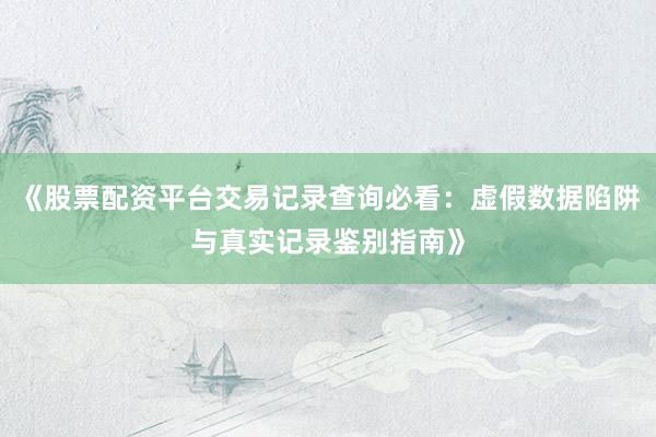 《股票配资平台交易记录查询必看：虚假数据陷阱与真实记录鉴别指南》