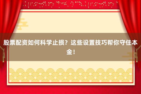 股票配资如何科学止损?这些设置技巧帮你守住本金!