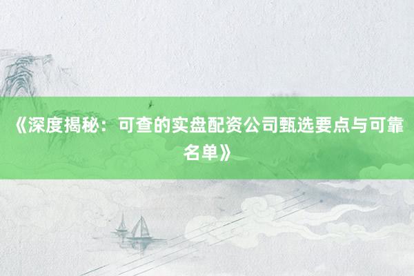 《深度揭秘：可查的实盘配资公司甄选要点与可靠名单》