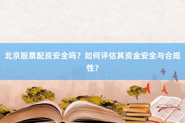 北京股票配资安全吗？如何评估其资金安全与合规性？