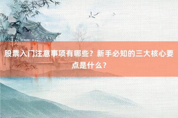 股票入门注意事项有哪些？新手必知的三大核心要点是什么？