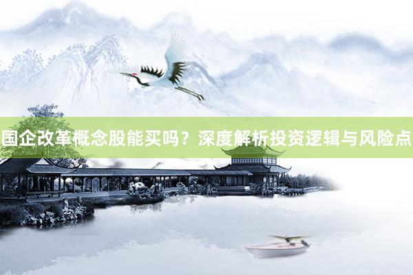 国企改革概念股能买吗？深度解析投资逻辑与风险点