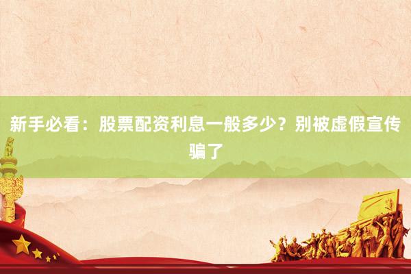 新手必看：股票配资利息一般多少？别被虚假宣传骗了