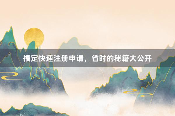 搞定快速注册申请，省时的秘籍大公开