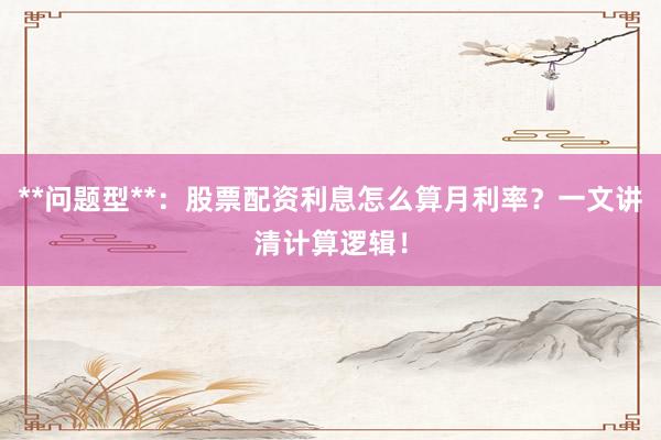 **问题型**：股票配资利息怎么算月利率？一文讲清计算逻辑！