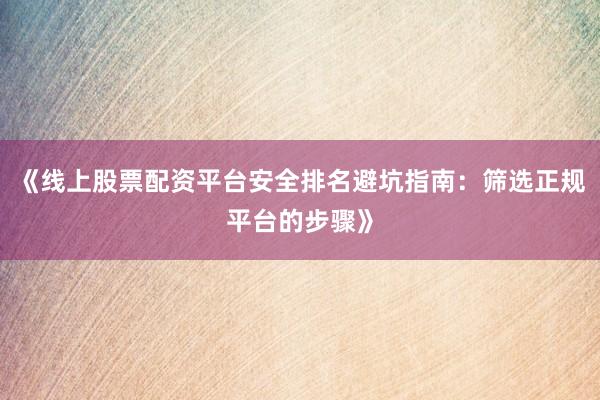 《线上股票配资平台安全排名避坑指南：筛选正规平台的步骤》