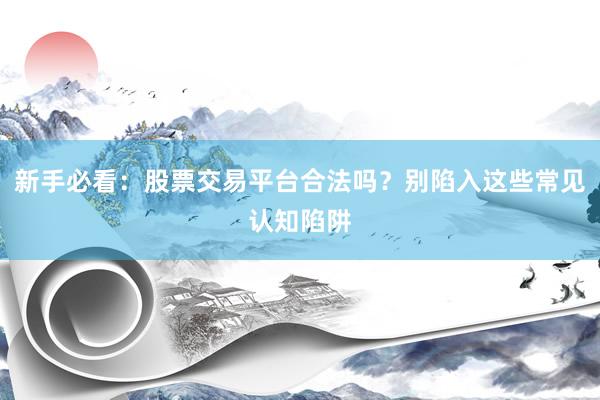 新手必看:股票交易平台合法吗?别陷入这些常见认知陷阱
