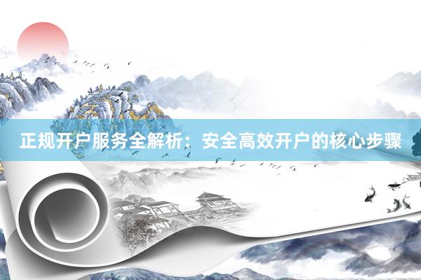 正规开户服务全解析:安全高效开户的核心步骤