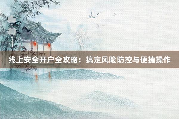 线上安全开户全攻略：搞定风险防控与便捷操作