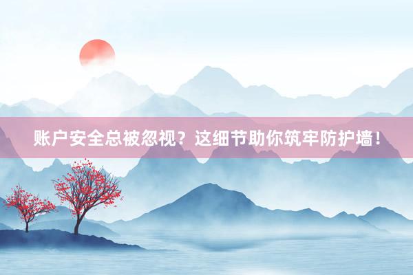 账户安全总被忽视？这细节助你筑牢防护墙！