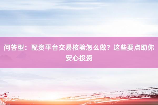 问答型:配资平台交易核验怎么做?这些要点助你安心投资