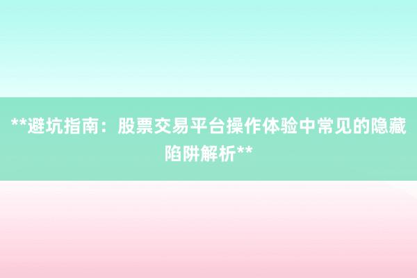 **避坑指南：股票交易平台操作体验中常见的隐藏陷阱解析**
