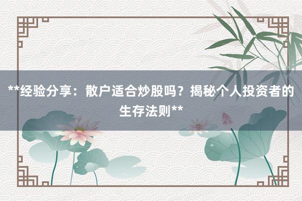 **经验分享：散户适合炒股吗？揭秘个人投资者的生存法则**