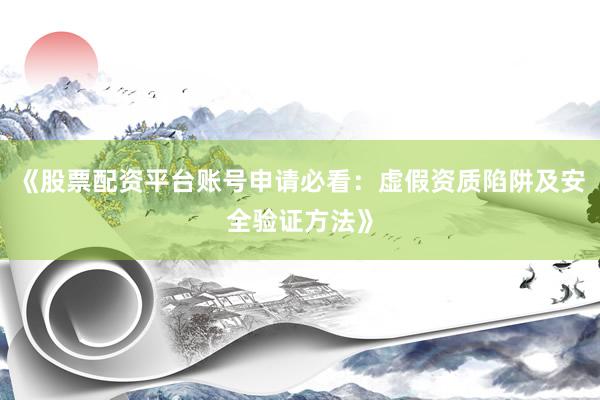 《股票配资平台账号申请必看：虚假资质陷阱及安全验证方法》