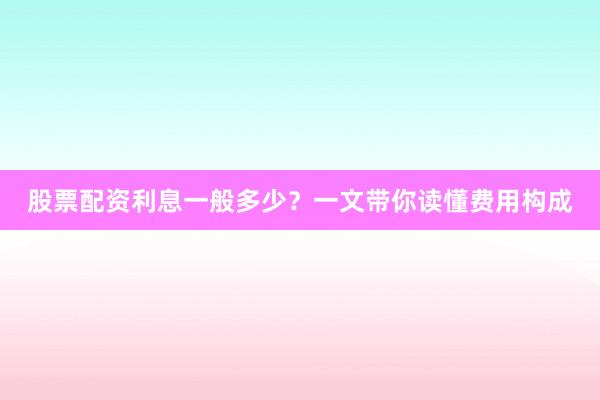 股票配资利息一般多少？一文带你读懂费用构成