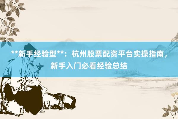 **新手经验型**：杭州股票配资平台实操指南，新手入门必看经验总结