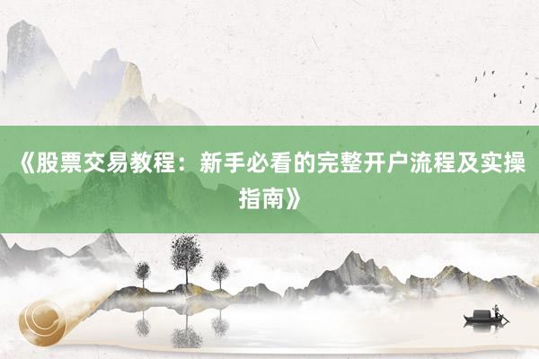 《股票交易教程：新手必看的完整开户流程及实操指南》