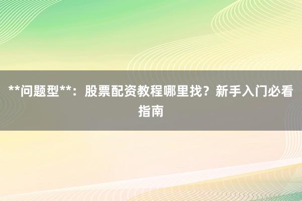 **问题型**：股票配资教程哪里找？新手入门必看指南