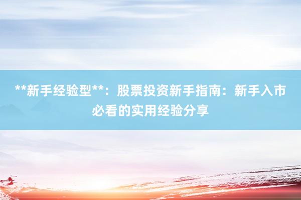 **新手经验型**：股票投资新手指南：新手入市必看的实用经验分享