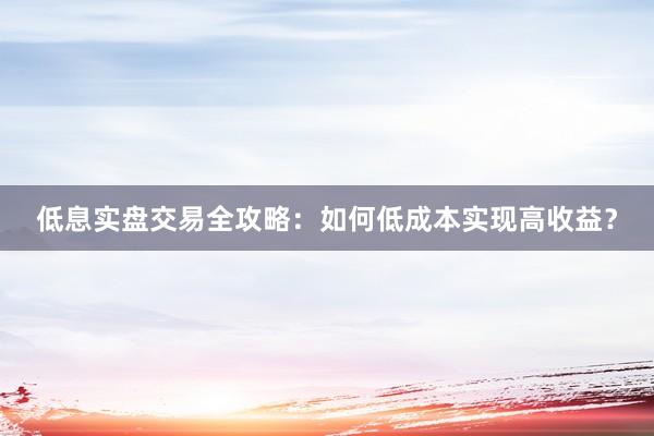 低息实盘交易全攻略：如何低成本实现高收益？