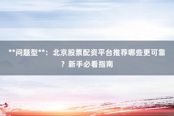 **问题型**：北京股票配资平台推荐哪些更可靠？新手必看指南