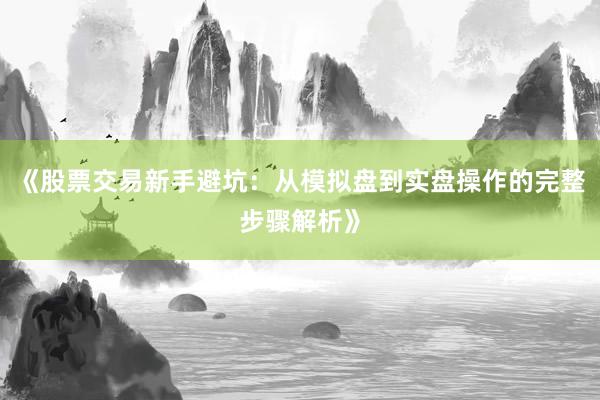 《股票交易新手避坑：从模拟盘到实盘操作的完整步骤解析》