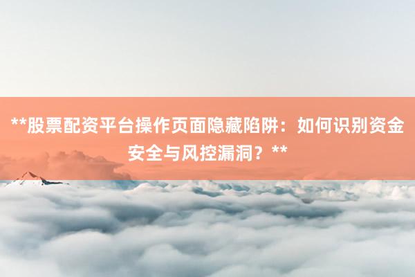 **股票配资平台操作页面隐藏陷阱:如何识别资金安全与风控漏洞?**