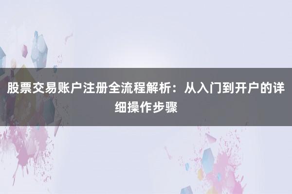 股票交易账户注册全流程解析：从入门到开户的详细操作步骤