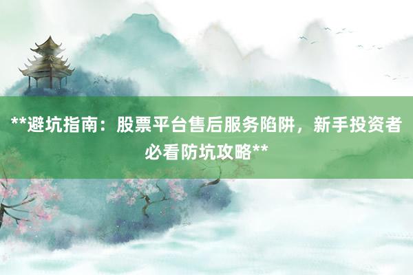 **避坑指南:股票平台售后服务陷阱,新手投资者必看防坑攻略**