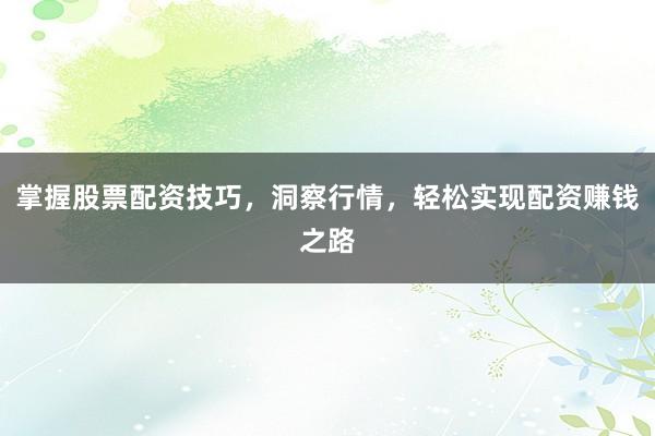掌握股票配资技巧，洞察行情，轻松实现配资赚钱之路