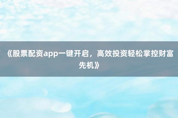 《股票配资app一键开启，高效投资轻松掌控财富先机》