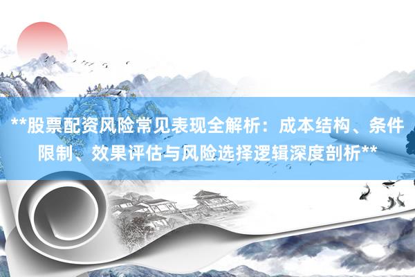 **股票配资风险常见表现全解析：成本结构、条件限制、效果评估与风险选择逻辑深度剖析**