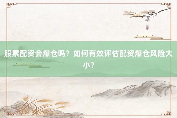 股票配资会爆仓吗?如何有效评估配资爆仓风险大小?