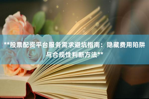 **股票配资平台服务需求避坑指南：隐藏费用陷阱与合规性判断方法**