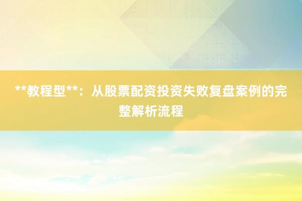 **教程型**：从股票配资投资失败复盘案例的完整解析流程