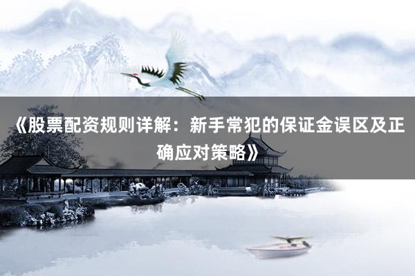 《股票配资规则详解：新手常犯的保证金误区及正确应对策略》