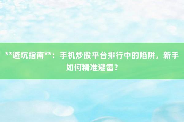 **避坑指南**：手机炒股平台排行中的陷阱，新手如何精准避雷？