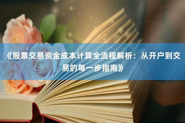 《股票交易资金成本计算全流程解析：从开户到交易的每一步指南》