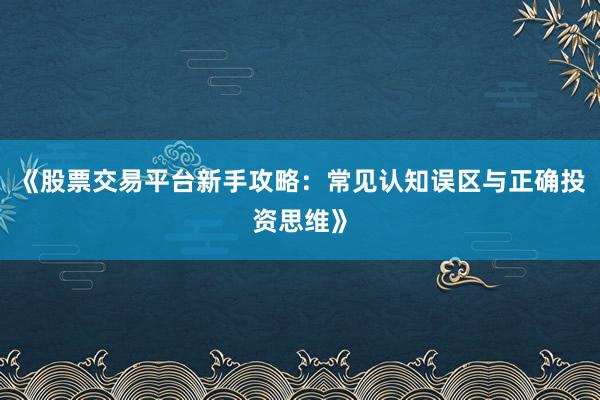 《股票交易平台新手攻略：常见认知误区与正确投资思维》
