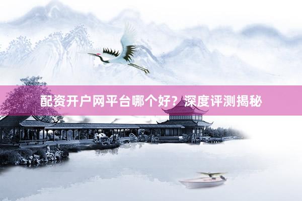配资开户网平台哪个好？深度评测揭秘