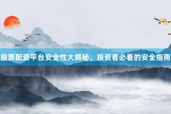 股票配资平台安全性大揭秘，投资者必看的安全指南