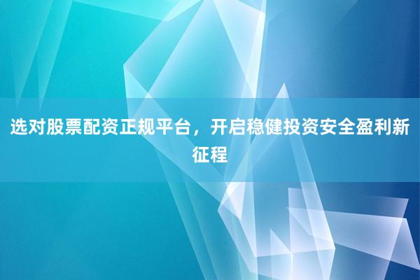 选对股票配资正规平台，开启稳健投资安全盈利新征程