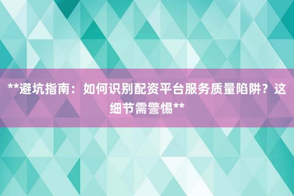**避坑指南：如何识别配资平台服务质量陷阱？这细节需警惕**