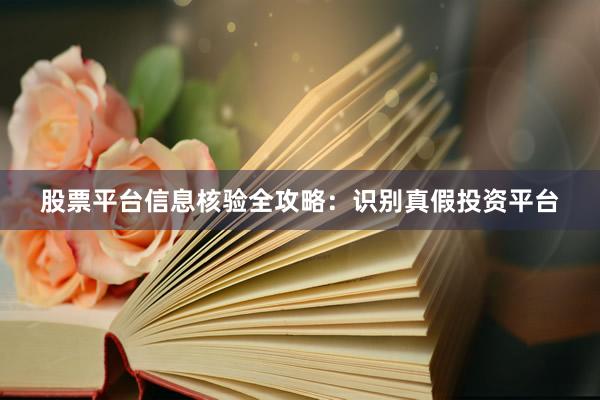 股票平台信息核验全攻略：识别真假投资平台