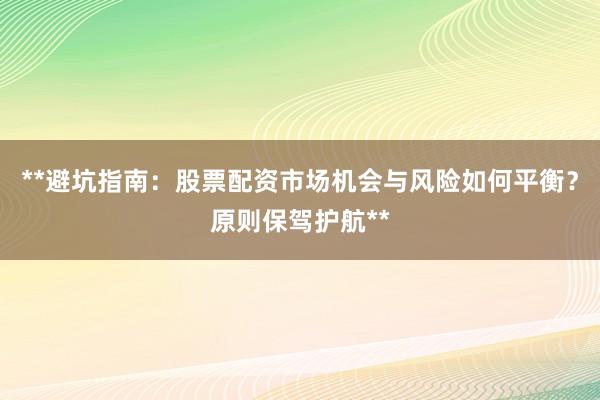 **避坑指南：股票配资市场机会与风险如何平衡？原则保驾护航**