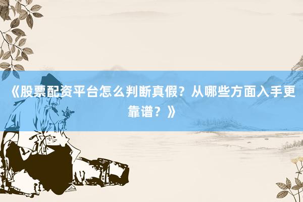 《股票配资平台怎么判断真假？从哪些方面入手更靠谱？》