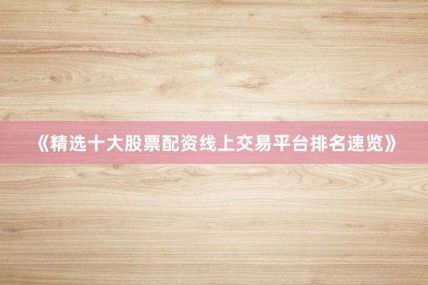 《精选十大股票配资线上交易平台排名速览》