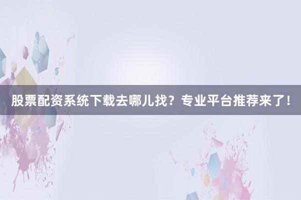 股票配资系统下载去哪儿找？专业平台推荐来了！