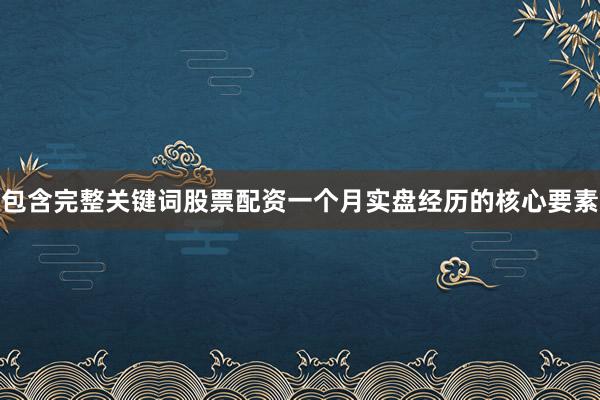 包含完整关键词股票配资一个月实盘经历的核心要素
