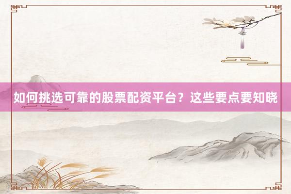 如何挑选可靠的股票配资平台?这些要点要知晓